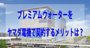 プレミアムウォーターをヤマダ電機で契約するメリットと注意点