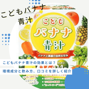 こどもバナナ青汁の効果とは?成分と飲み方、口コミを詳しく紹介