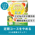 こどもバナナ青汁の解約はめんどう?定期コースをやめる3つの簡単ステップ!