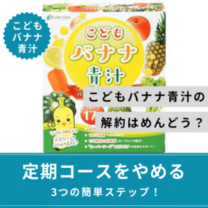 こどもバナナ青汁の解約はめんどう？定期コースをやめる3つの簡単ステップ！