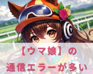 ウマ娘の通信エラー多すぎない?原因と対策を詳しく解説